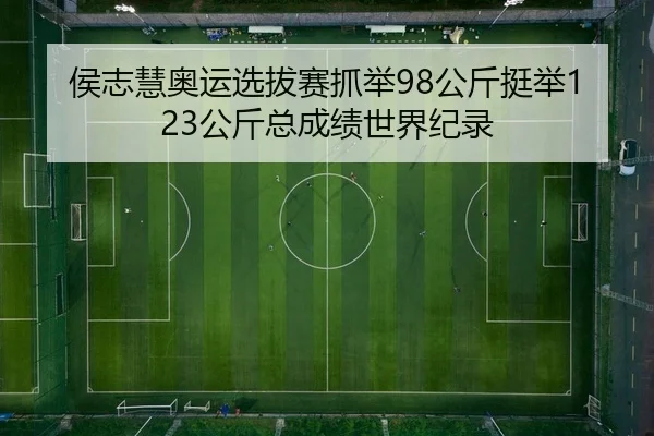 侯志慧奥运选拔赛抓举98公斤挺举123公斤总成绩世界纪录