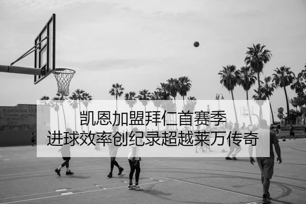 凯恩加盟拜仁首赛季 进球效率创纪录超越莱万传奇