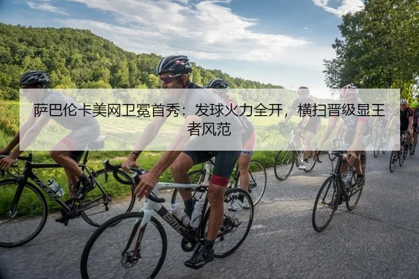萨巴伦卡美网卫冕首秀：发球火力全开，横扫晋级显王者风范