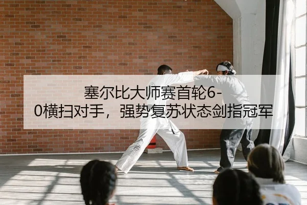 塞尔比大师赛首轮6-0横扫对手，强势复苏状态剑指冠军